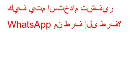 كيف يتم استخدام تشفير WhatsApp من طرف إلى طرف؟